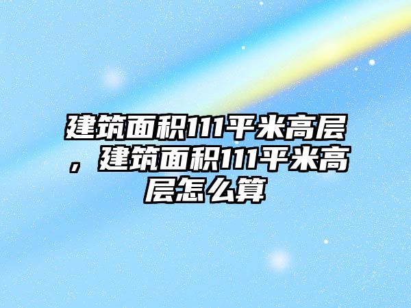 建筑面積111平米高層，建筑面積111平米高層怎么算