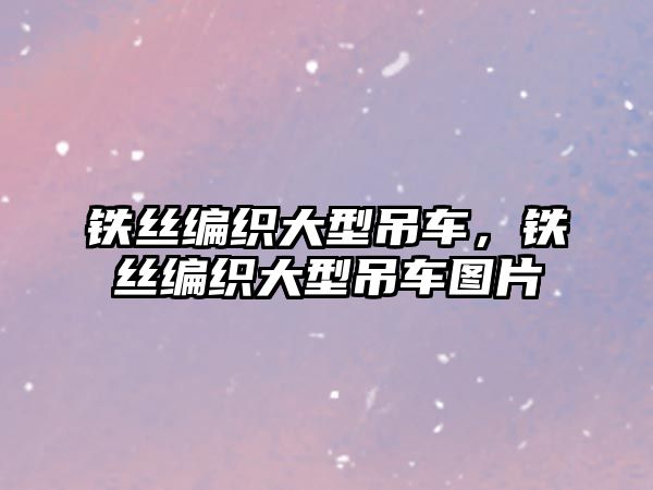 鐵絲編織大型吊車，鐵絲編織大型吊車圖片