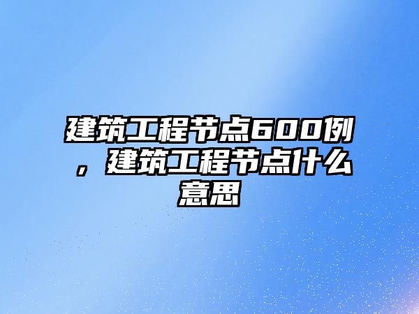 建筑工程節(jié)點600例，建筑工程節(jié)點什么意思