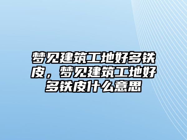 夢見建筑工地好多鐵皮，夢見建筑工地好多鐵皮什么意思