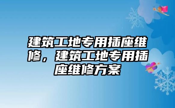 建筑工地專用插座維修，建筑工地專用插座維修方案