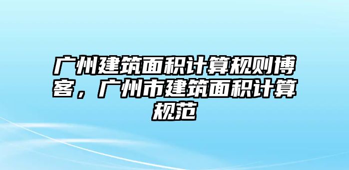 廣州建筑面積計算規(guī)則博客，廣州市建筑面積計算規(guī)范