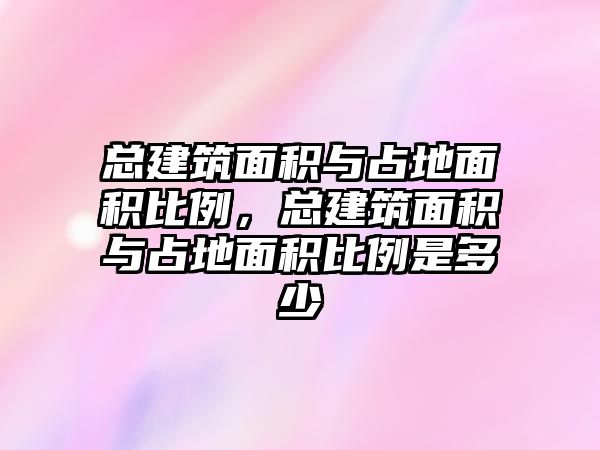 總建筑面積與占地面積比例，總建筑面積與占地面積比例是多少