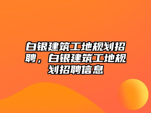 白銀建筑工地規(guī)劃招聘，白銀建筑工地規(guī)劃招聘信息