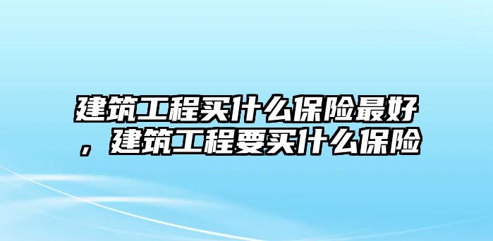 建筑工程買什么保險最好，建筑工程要買什么保險