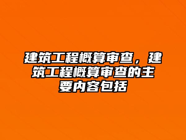 建筑工程概算審查，建筑工程概算審查的主要內(nèi)容包括