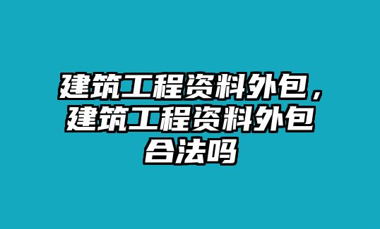 建筑工程資料外包，建筑工程資料外包合法嗎