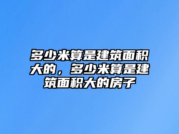 多少米算是建筑面積大的，多少米算是建筑面積大的房子