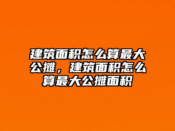 建筑面積怎么算最大公攤，建筑面積怎么算最大公攤面積