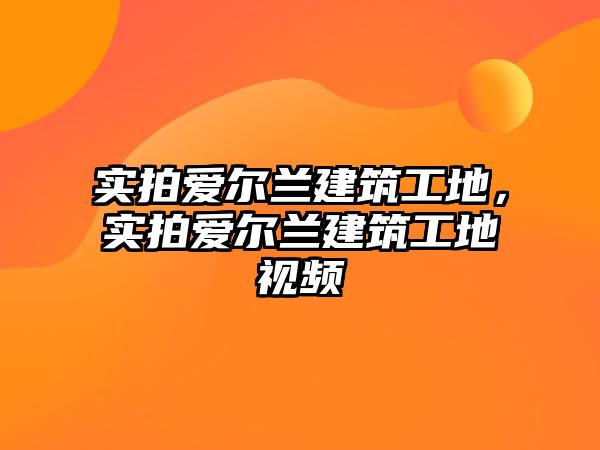 實拍愛爾蘭建筑工地，實拍愛爾蘭建筑工地視頻