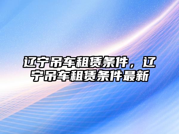 遼寧吊車租賃條件，遼寧吊車租賃條件最新