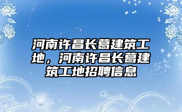 河南許昌長葛建筑工地，河南許昌長葛建筑工地招聘信息