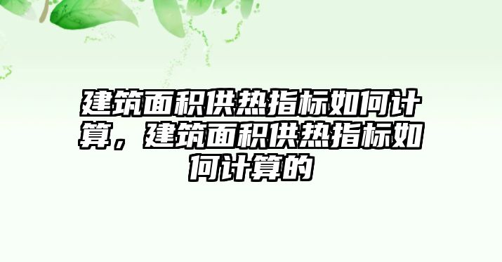 建筑面積供熱指標如何計算，建筑面積供熱指標如何計算的