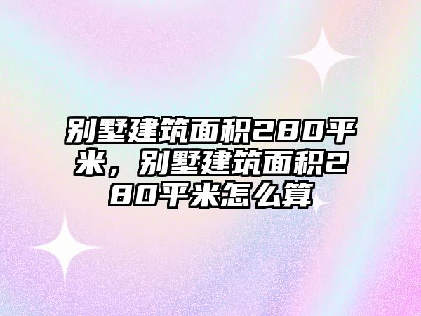 別墅建筑面積280平米，別墅建筑面積280平米怎么算