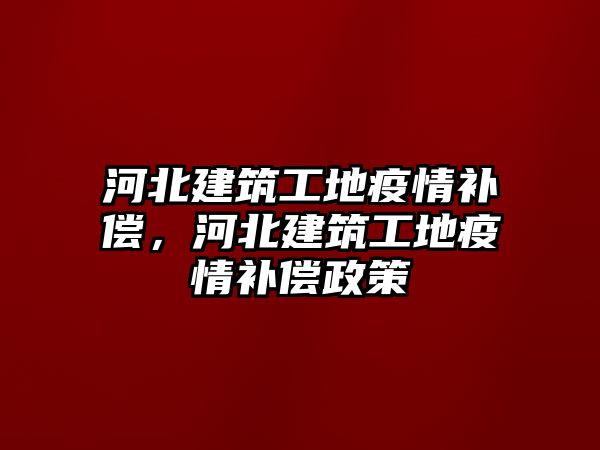 河北建筑工地疫情補(bǔ)償，河北建筑工地疫情補(bǔ)償政策