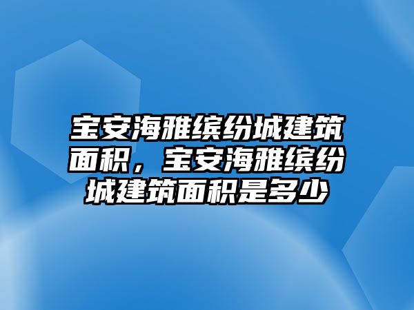 寶安海雅繽紛城建筑面積，寶安海雅繽紛城建筑面積是多少