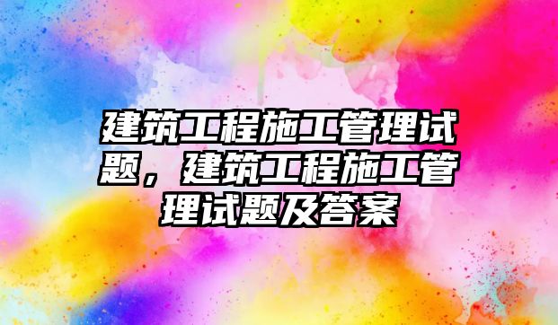 建筑工程施工管理試題，建筑工程施工管理試題及答案