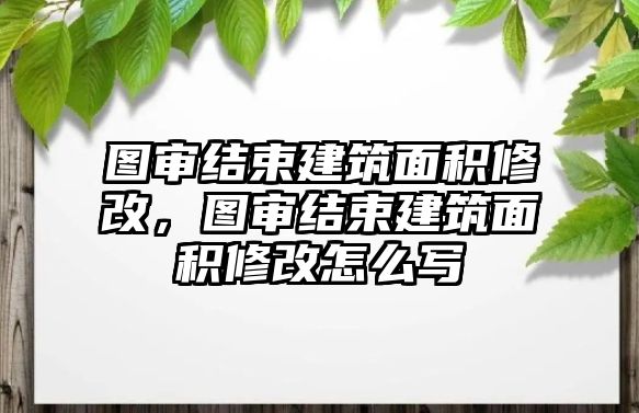 圖審結(jié)束建筑面積修改，圖審結(jié)束建筑面積修改怎么寫(xiě)