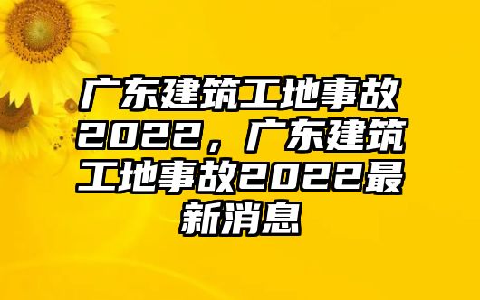 廣東建筑工地事故2022，廣東建筑工地事故2022最新消息