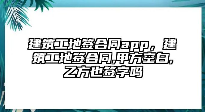 建筑工地簽合同app，建筑工地簽合同,甲方空白,乙方也簽字嗎