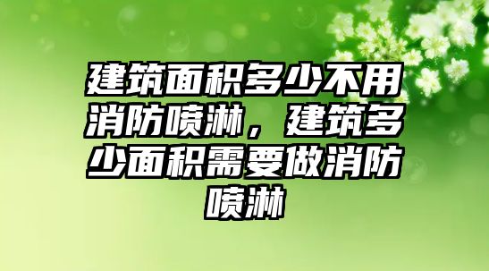 建筑面積多少不用消防噴淋，建筑多少面積需要做消防噴淋