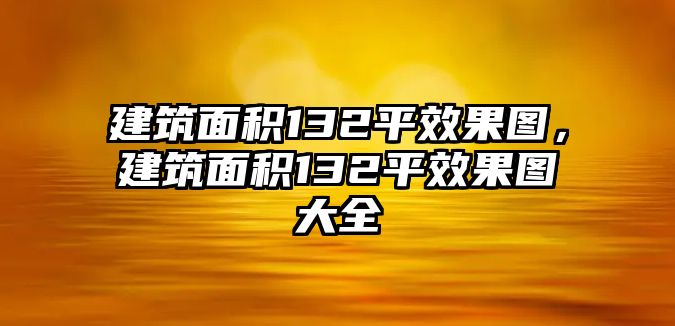 建筑面積132平效果圖，建筑面積132平效果圖大全