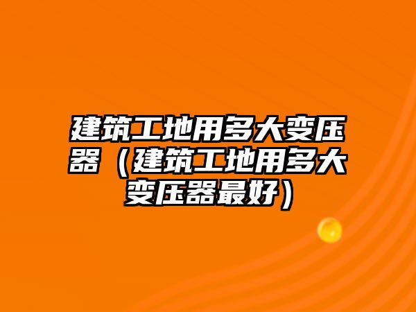 建筑工地用多大變壓器（建筑工地用多大變壓器最好）