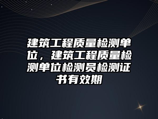 建筑工程質量檢測單位，建筑工程質量檢測單位檢測員檢測證書有效期