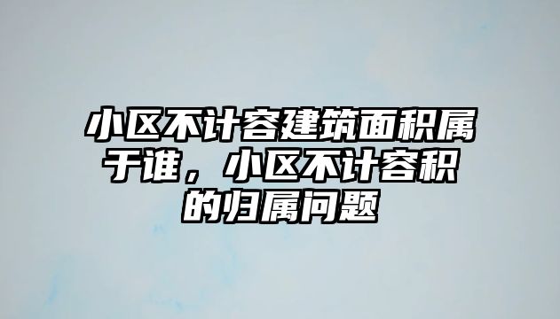 小區(qū)不計容建筑面積屬于誰，小區(qū)不計容積的歸屬問題