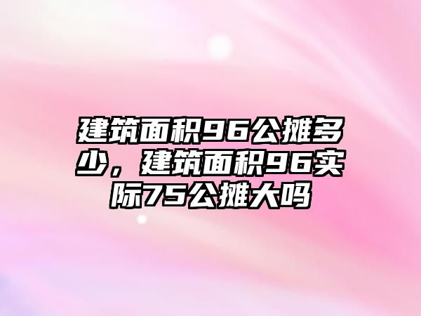 建筑面積96公攤多少，建筑面積96實際75公攤大嗎