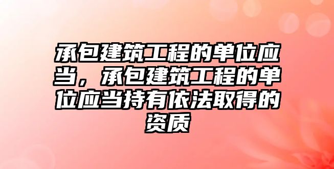 承包建筑工程的單位應(yīng)當，承包建筑工程的單位應(yīng)當持有依法取得的資質(zhì)