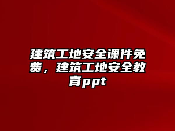 建筑工地安全課件免費(fèi)，建筑工地安全教育ppt