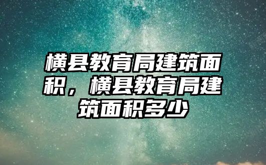 橫縣教育局建筑面積，橫縣教育局建筑面積多少