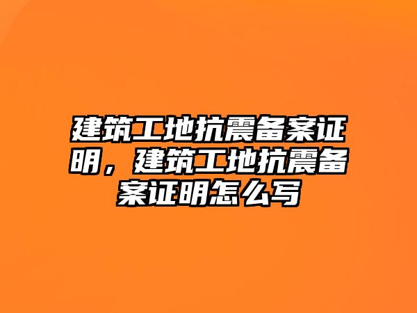 建筑工地抗震備案證明，建筑工地抗震備案證明怎么寫