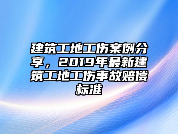 建筑工地工傷案例分享，2019年最新建筑工地工傷事故賠償標(biāo)準(zhǔn)