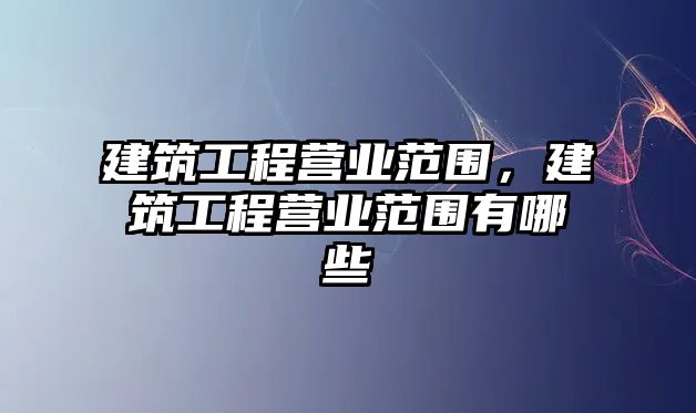 建筑工程營(yíng)業(yè)范圍，建筑工程營(yíng)業(yè)范圍有哪些