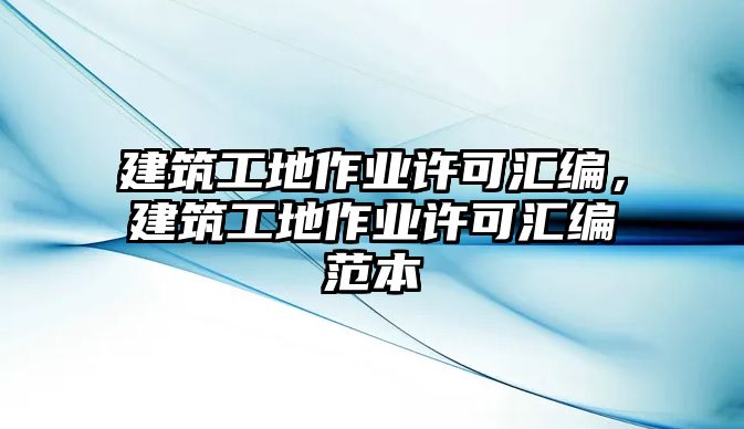 建筑工地作業(yè)許可匯編，建筑工地作業(yè)許可匯編范本