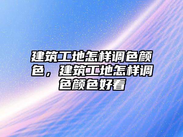 建筑工地怎樣調(diào)色顏色，建筑工地怎樣調(diào)色顏色好看