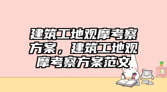 建筑工地觀摩考察方案，建筑工地觀摩考察方案范文