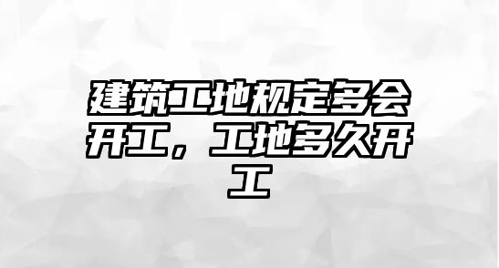 建筑工地規(guī)定多會開工，工地多久開工