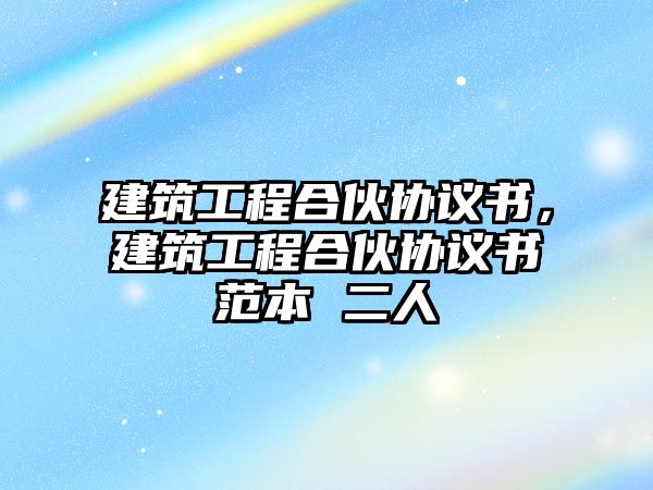 建筑工程合伙協(xié)議書，建筑工程合伙協(xié)議書范本 二人