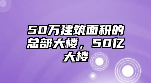 50萬(wàn)建筑面積的總部大樓，50億大樓