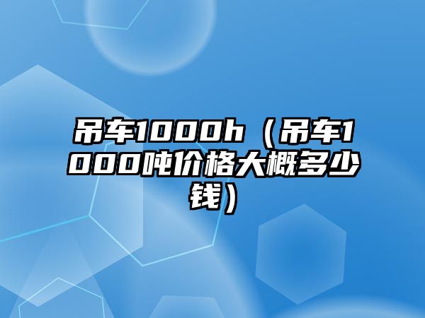 吊車1000h（吊車1000噸價格大概多少錢）