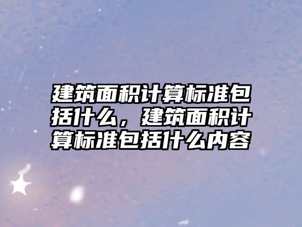 建筑面積計算標準包括什么，建筑面積計算標準包括什么內(nèi)容