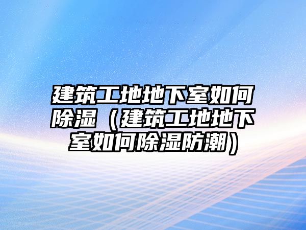 建筑工地地下室如何除濕（建筑工地地下室如何除濕防潮）