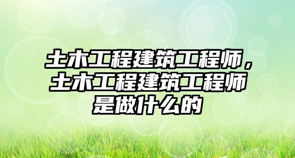 土木工程建筑工程師，土木工程建筑工程師是做什么的