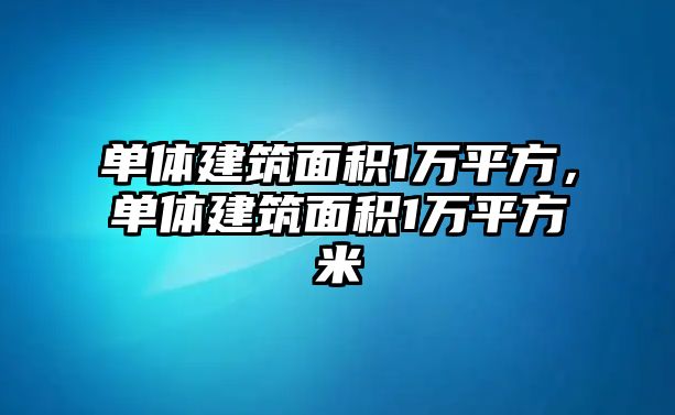 單體建筑面積1萬平方，單體建筑面積1萬平方米