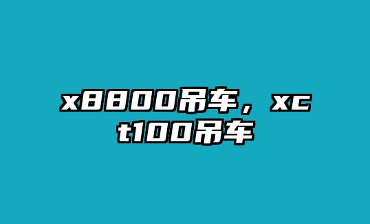 x8800吊車(chē)，xct100吊車(chē)