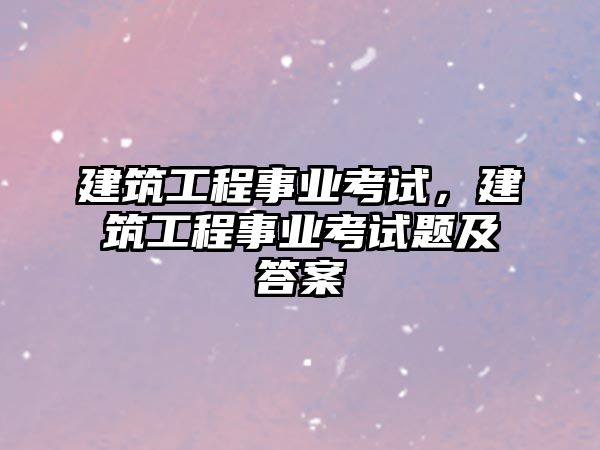 建筑工程事業(yè)考試，建筑工程事業(yè)考試題及答案