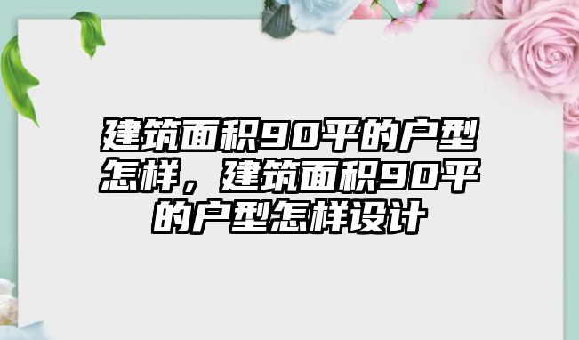 建筑面積90平的戶型怎樣，建筑面積90平的戶型怎樣設(shè)計(jì)